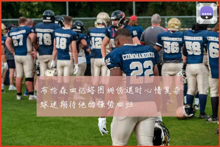布伦森回忆塔图姆伤退时心情复杂球迷期待他的强势回归